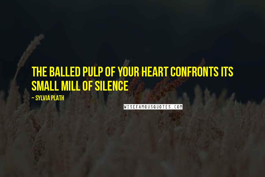 Sylvia Plath Quotes: The balled Pulp of your heart Confronts its small Mill of silence