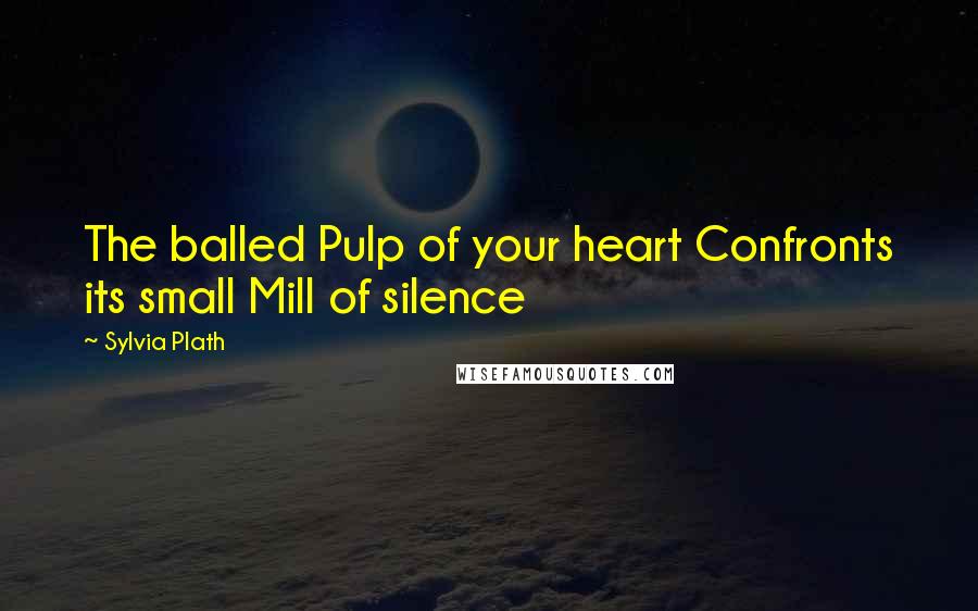 Sylvia Plath Quotes: The balled Pulp of your heart Confronts its small Mill of silence