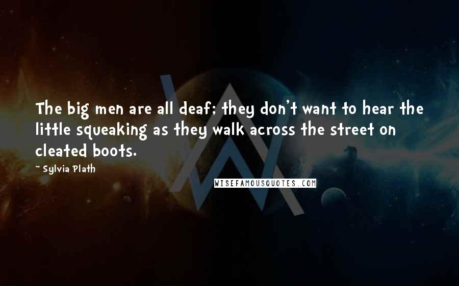 Sylvia Plath Quotes: The big men are all deaf; they don't want to hear the little squeaking as they walk across the street on cleated boots.