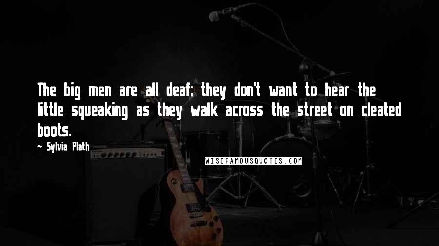 Sylvia Plath Quotes: The big men are all deaf; they don't want to hear the little squeaking as they walk across the street on cleated boots.