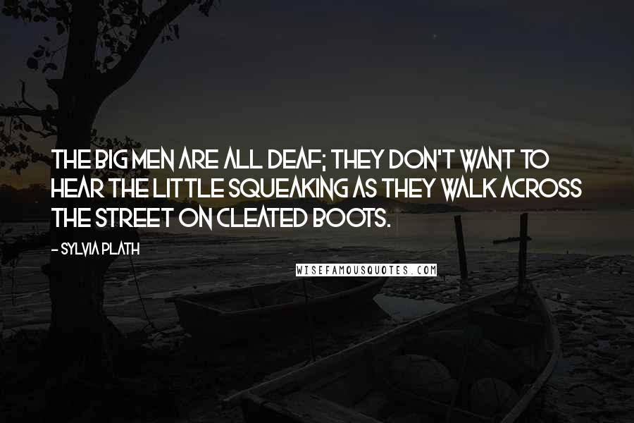 Sylvia Plath Quotes: The big men are all deaf; they don't want to hear the little squeaking as they walk across the street on cleated boots.