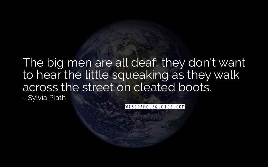 Sylvia Plath Quotes: The big men are all deaf; they don't want to hear the little squeaking as they walk across the street on cleated boots.