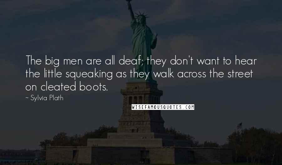 Sylvia Plath Quotes: The big men are all deaf; they don't want to hear the little squeaking as they walk across the street on cleated boots.