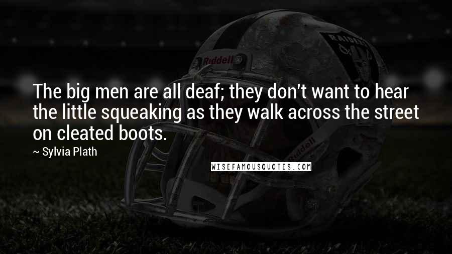 Sylvia Plath Quotes: The big men are all deaf; they don't want to hear the little squeaking as they walk across the street on cleated boots.