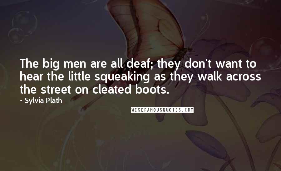 Sylvia Plath Quotes: The big men are all deaf; they don't want to hear the little squeaking as they walk across the street on cleated boots.