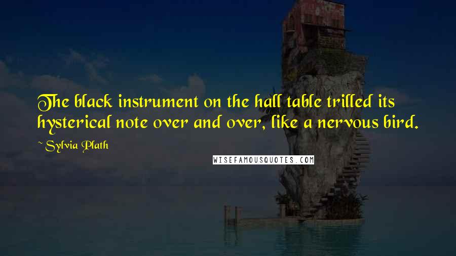 Sylvia Plath Quotes: The black instrument on the hall table trilled its hysterical note over and over, like a nervous bird.