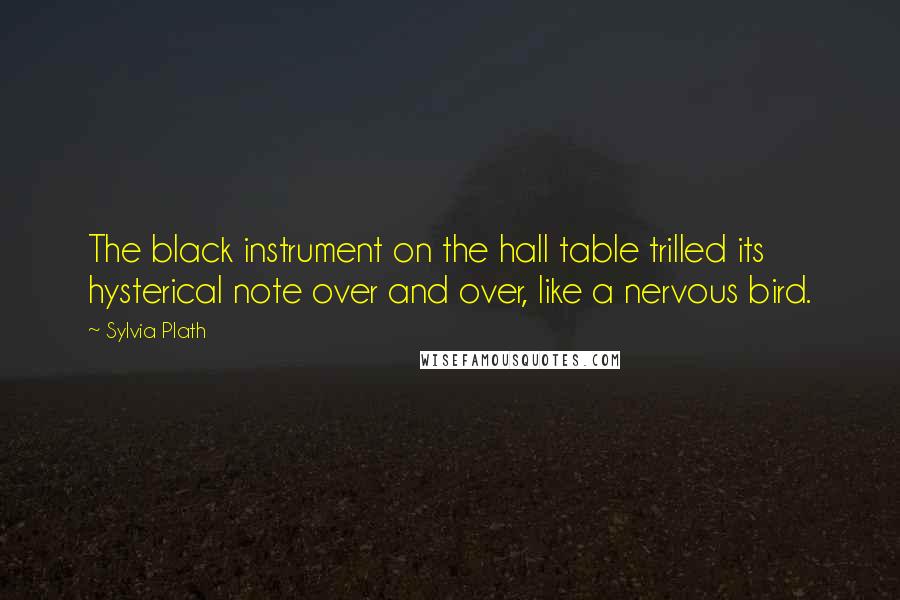 Sylvia Plath Quotes: The black instrument on the hall table trilled its hysterical note over and over, like a nervous bird.