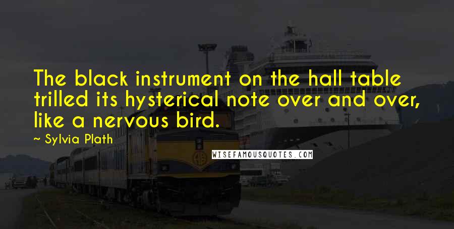 Sylvia Plath Quotes: The black instrument on the hall table trilled its hysterical note over and over, like a nervous bird.