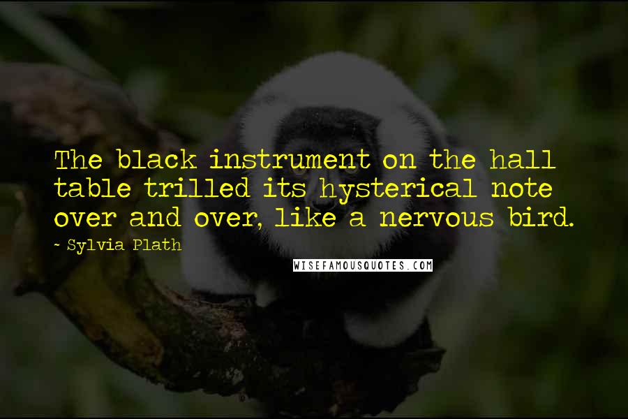 Sylvia Plath Quotes: The black instrument on the hall table trilled its hysterical note over and over, like a nervous bird.