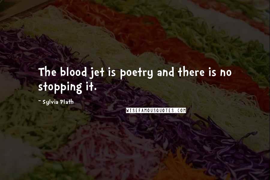 Sylvia Plath Quotes: The blood jet is poetry and there is no stopping it.