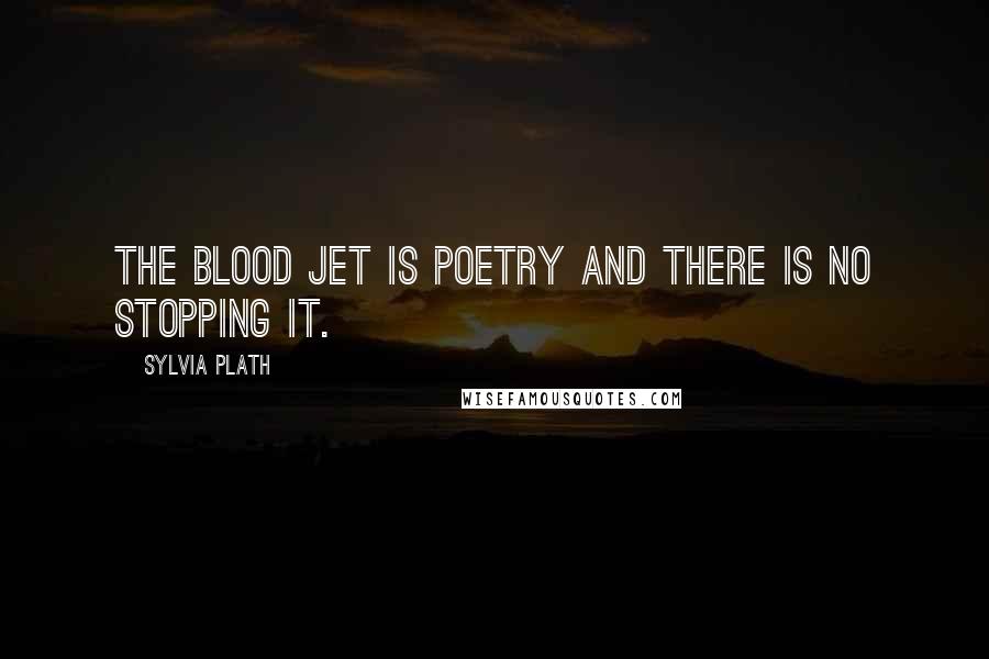 Sylvia Plath Quotes: The blood jet is poetry and there is no stopping it.