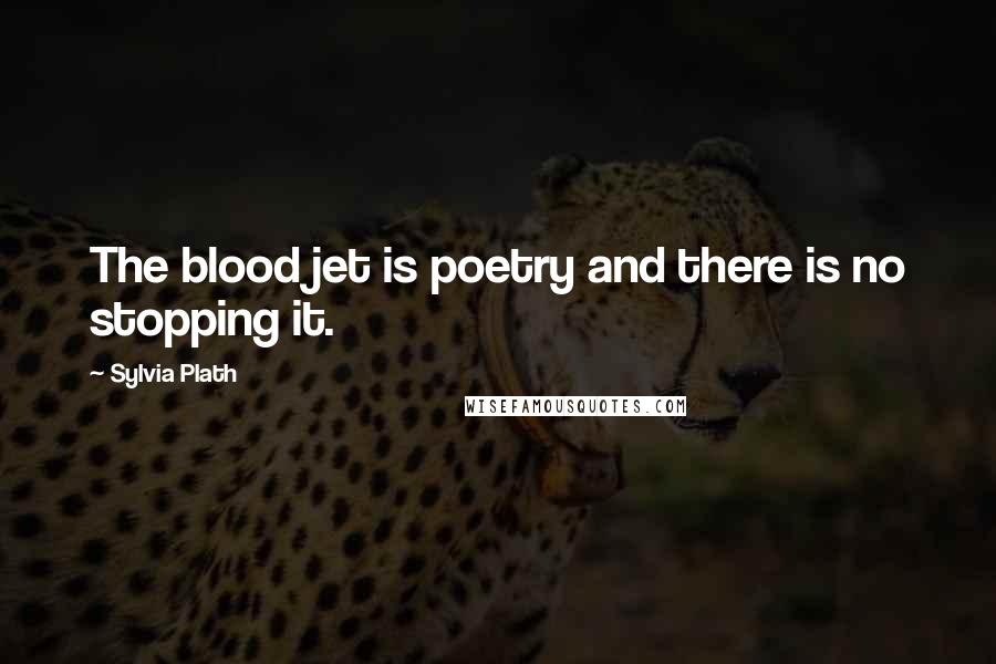 Sylvia Plath Quotes: The blood jet is poetry and there is no stopping it.