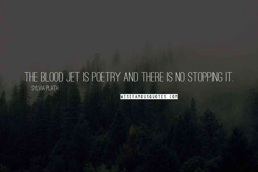 Sylvia Plath Quotes: The blood jet is poetry and there is no stopping it.