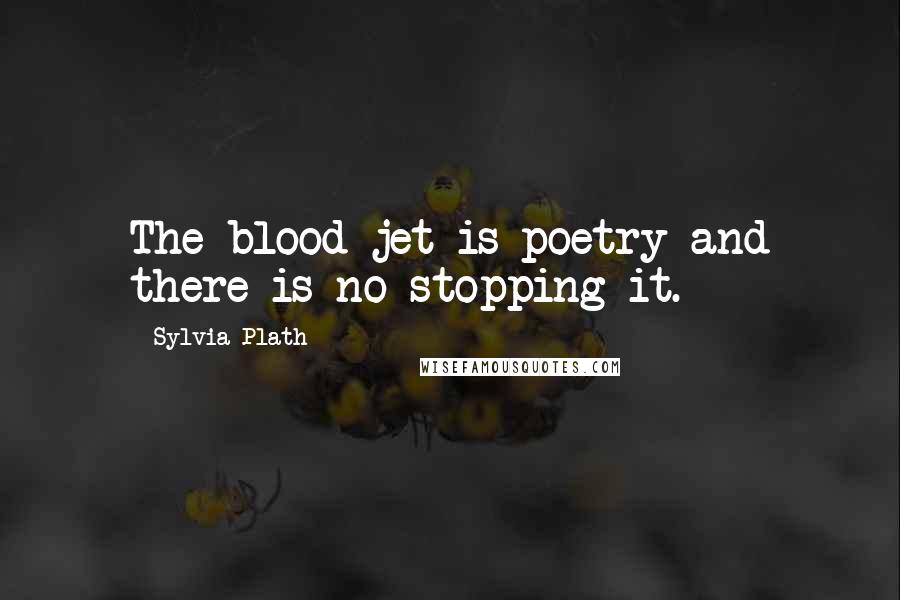 Sylvia Plath Quotes: The blood jet is poetry and there is no stopping it.