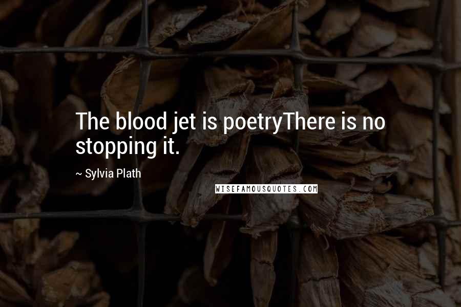 Sylvia Plath Quotes: The blood jet is poetryThere is no stopping it.