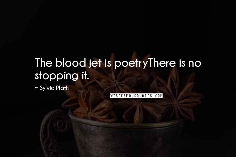 Sylvia Plath Quotes: The blood jet is poetryThere is no stopping it.