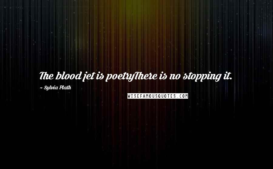 Sylvia Plath Quotes: The blood jet is poetryThere is no stopping it.
