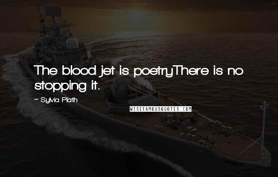 Sylvia Plath Quotes: The blood jet is poetryThere is no stopping it.