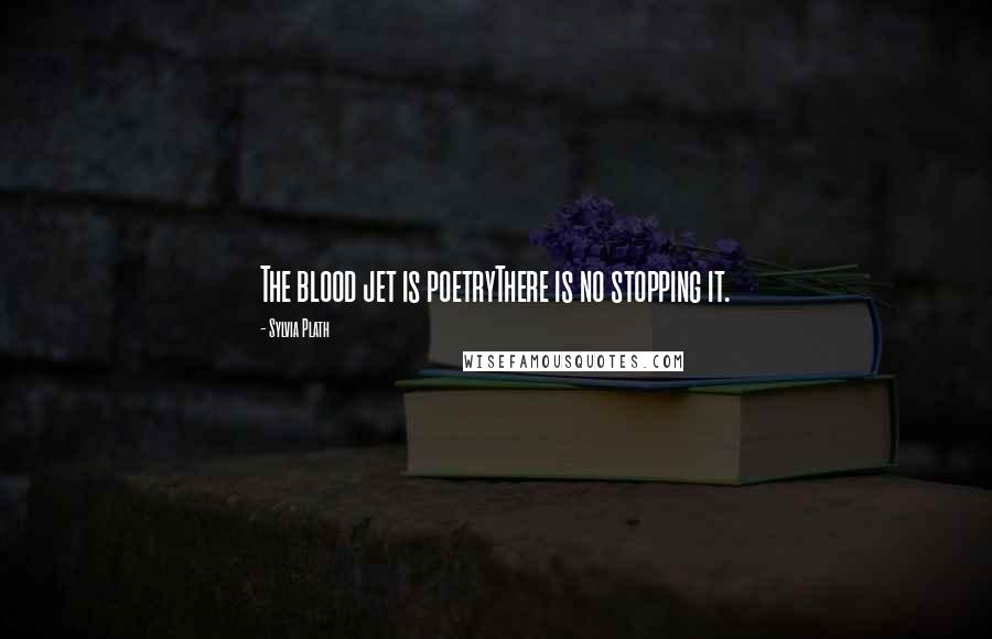 Sylvia Plath Quotes: The blood jet is poetryThere is no stopping it.