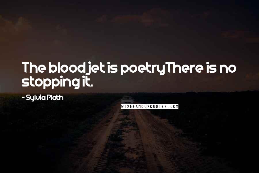 Sylvia Plath Quotes: The blood jet is poetryThere is no stopping it.