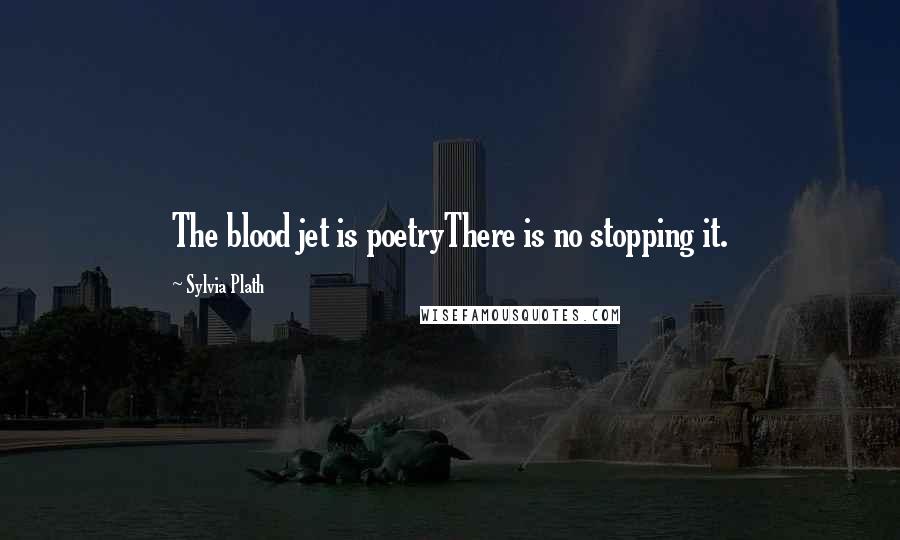 Sylvia Plath Quotes: The blood jet is poetryThere is no stopping it.