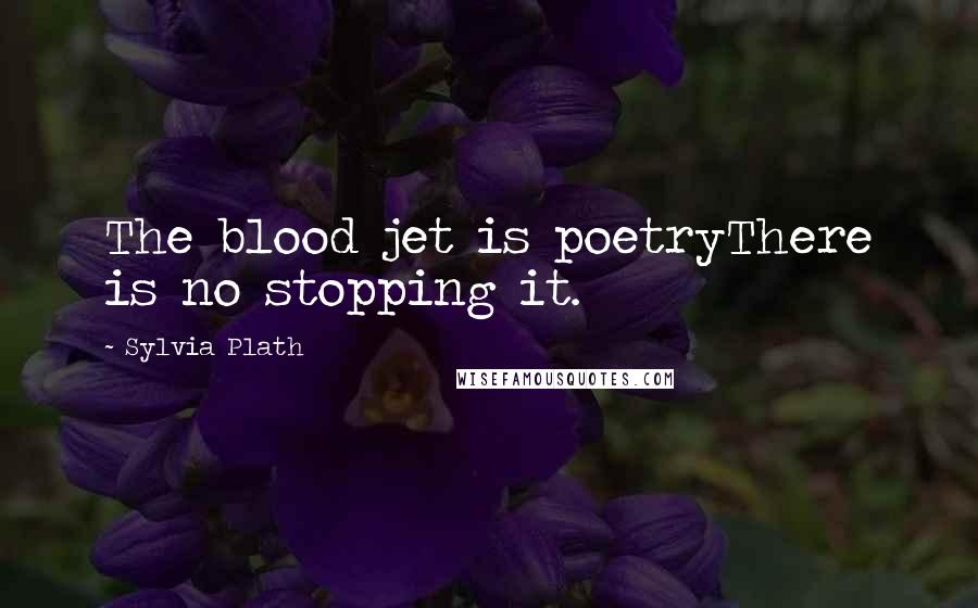 Sylvia Plath Quotes: The blood jet is poetryThere is no stopping it.