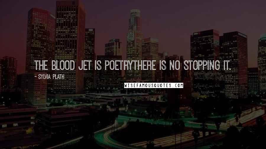 Sylvia Plath Quotes: The blood jet is poetryThere is no stopping it.