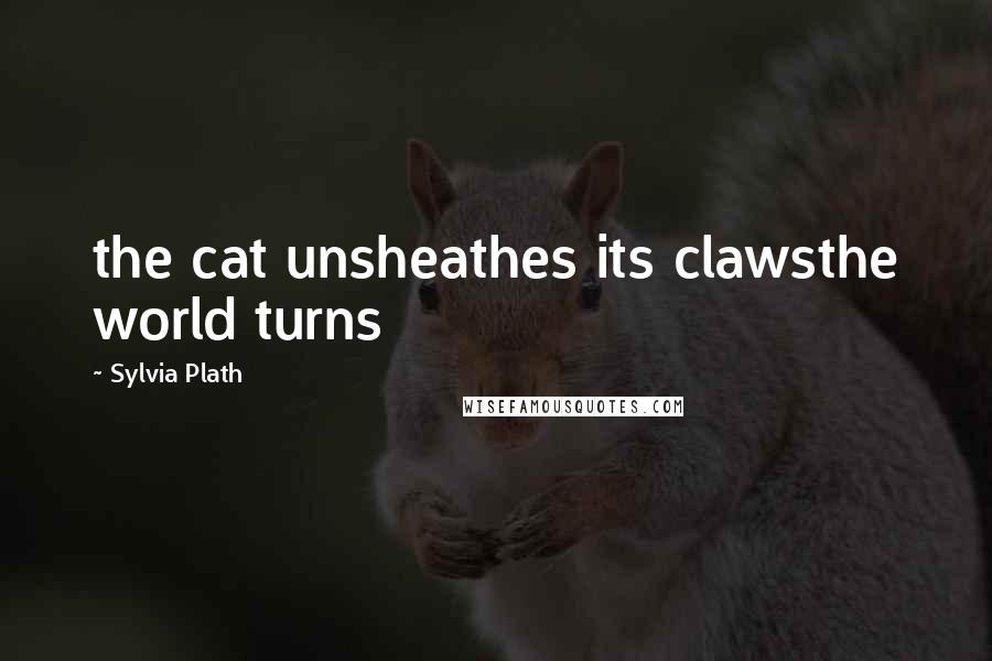Sylvia Plath Quotes: the cat unsheathes its clawsthe world turns