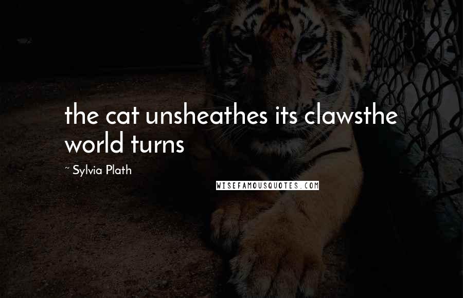 Sylvia Plath Quotes: the cat unsheathes its clawsthe world turns