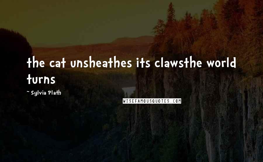 Sylvia Plath Quotes: the cat unsheathes its clawsthe world turns
