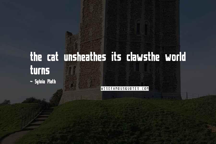 Sylvia Plath Quotes: the cat unsheathes its clawsthe world turns