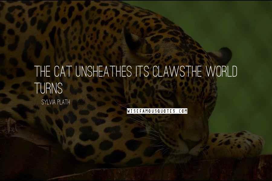 Sylvia Plath Quotes: the cat unsheathes its clawsthe world turns