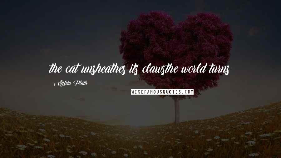 Sylvia Plath Quotes: the cat unsheathes its clawsthe world turns