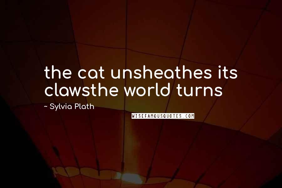 Sylvia Plath Quotes: the cat unsheathes its clawsthe world turns