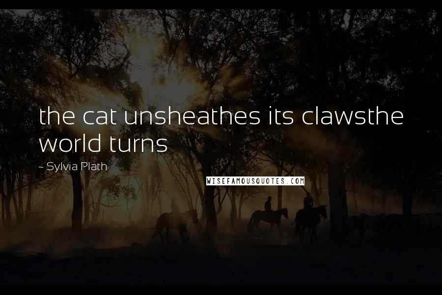 Sylvia Plath Quotes: the cat unsheathes its clawsthe world turns