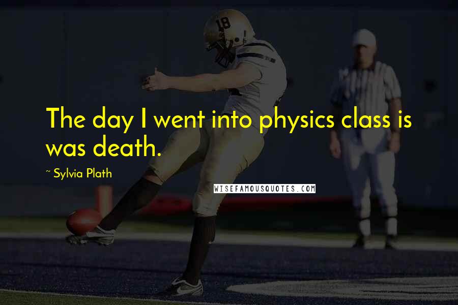 Sylvia Plath Quotes: The day I went into physics class is was death.