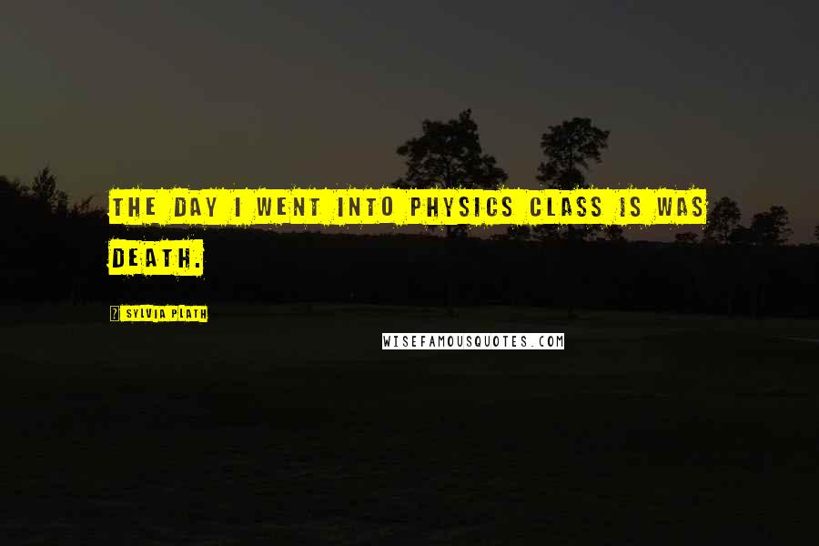 Sylvia Plath Quotes: The day I went into physics class is was death.