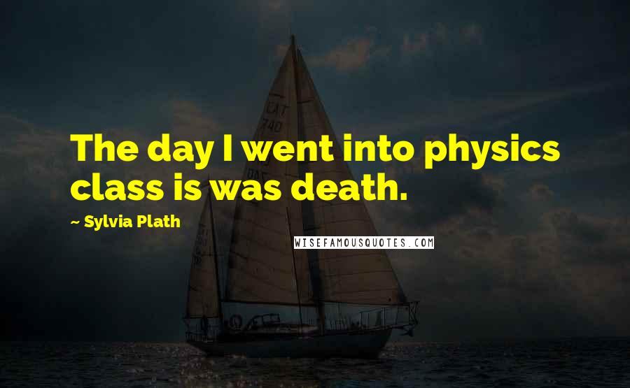 Sylvia Plath Quotes: The day I went into physics class is was death.