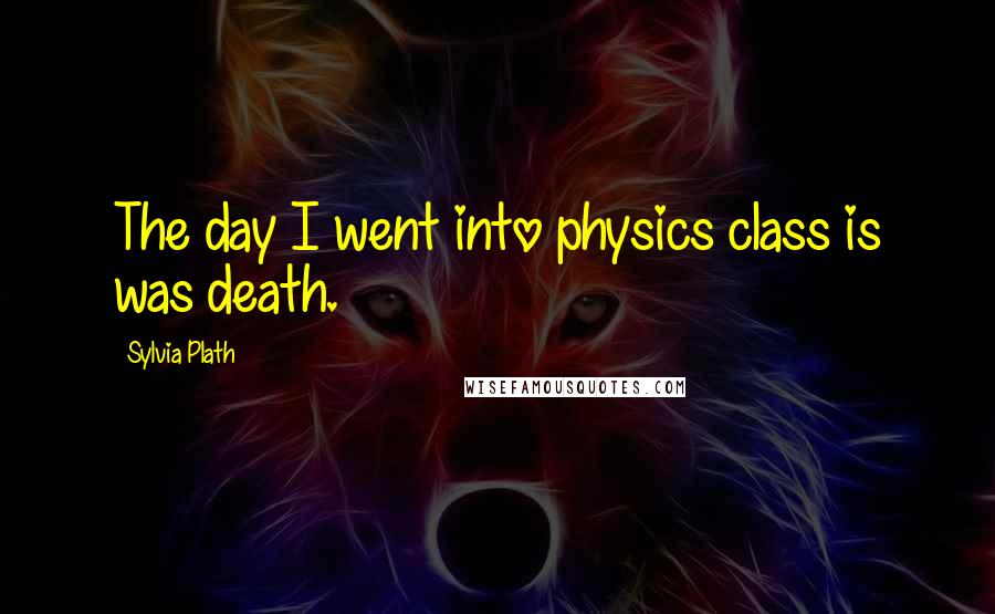 Sylvia Plath Quotes: The day I went into physics class is was death.