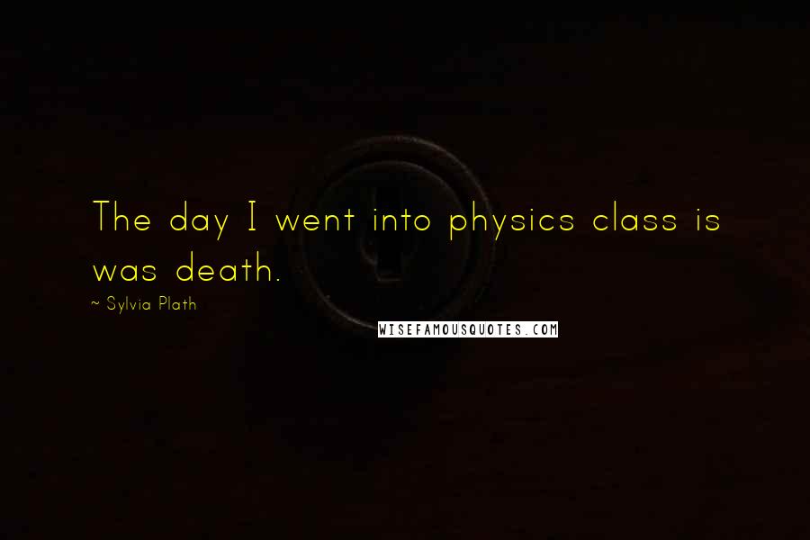 Sylvia Plath Quotes: The day I went into physics class is was death.