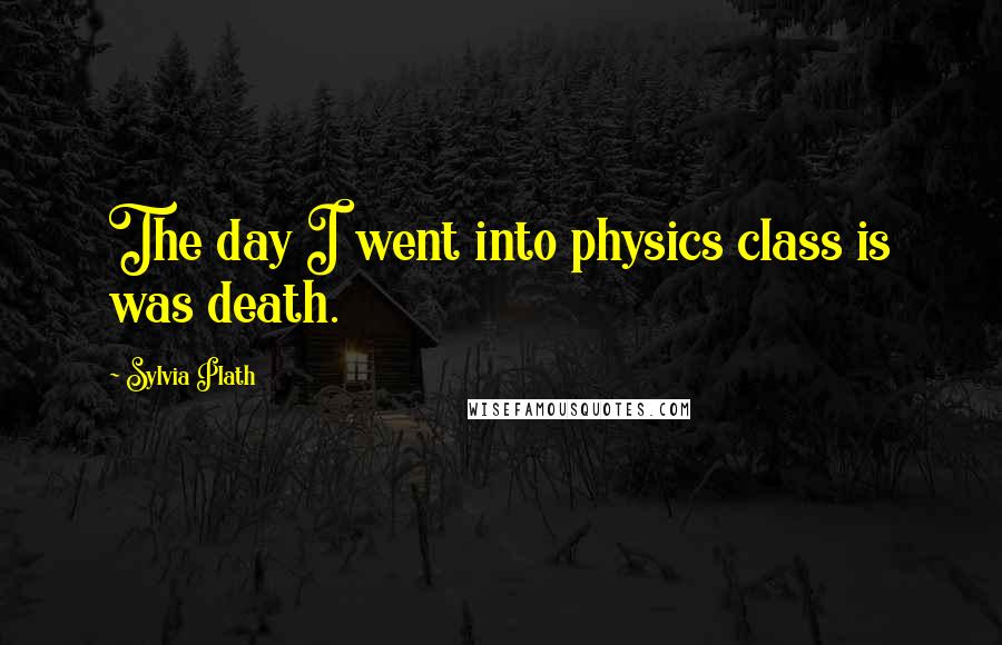 Sylvia Plath Quotes: The day I went into physics class is was death.