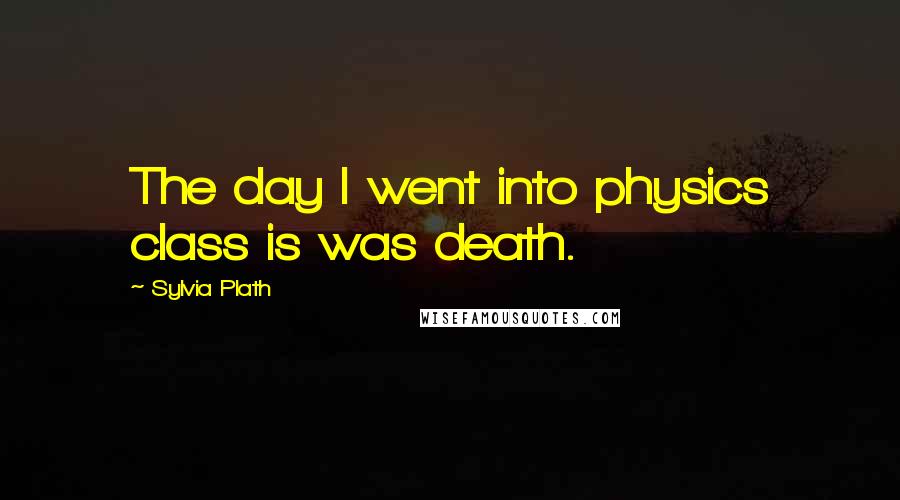 Sylvia Plath Quotes: The day I went into physics class is was death.