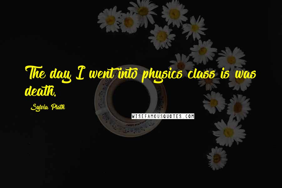 Sylvia Plath Quotes: The day I went into physics class is was death.