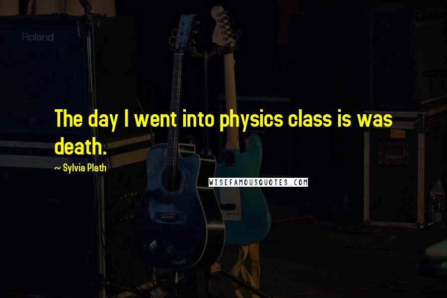 Sylvia Plath Quotes: The day I went into physics class is was death.