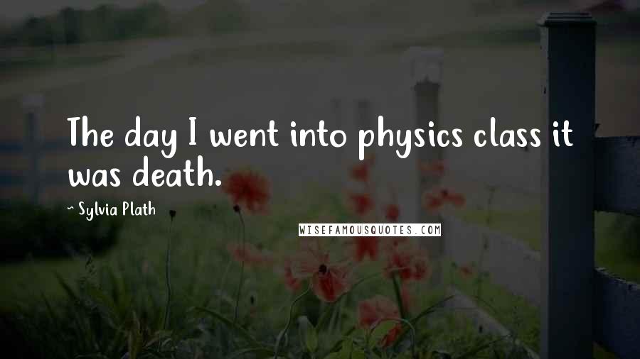 Sylvia Plath Quotes: The day I went into physics class it was death.