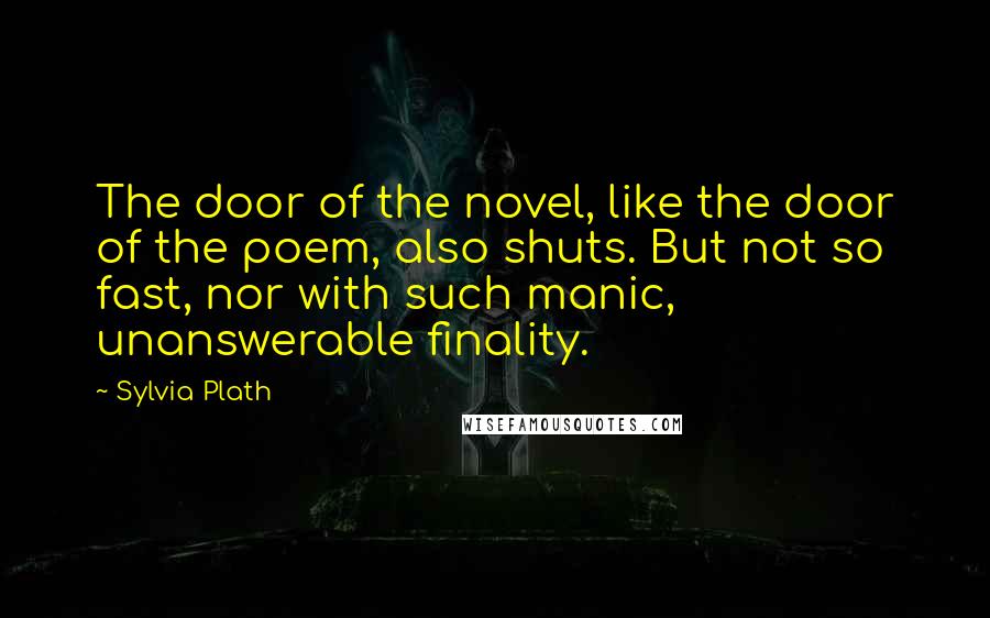 Sylvia Plath Quotes: The door of the novel, like the door of the poem, also shuts. But not so fast, nor with such manic, unanswerable finality.