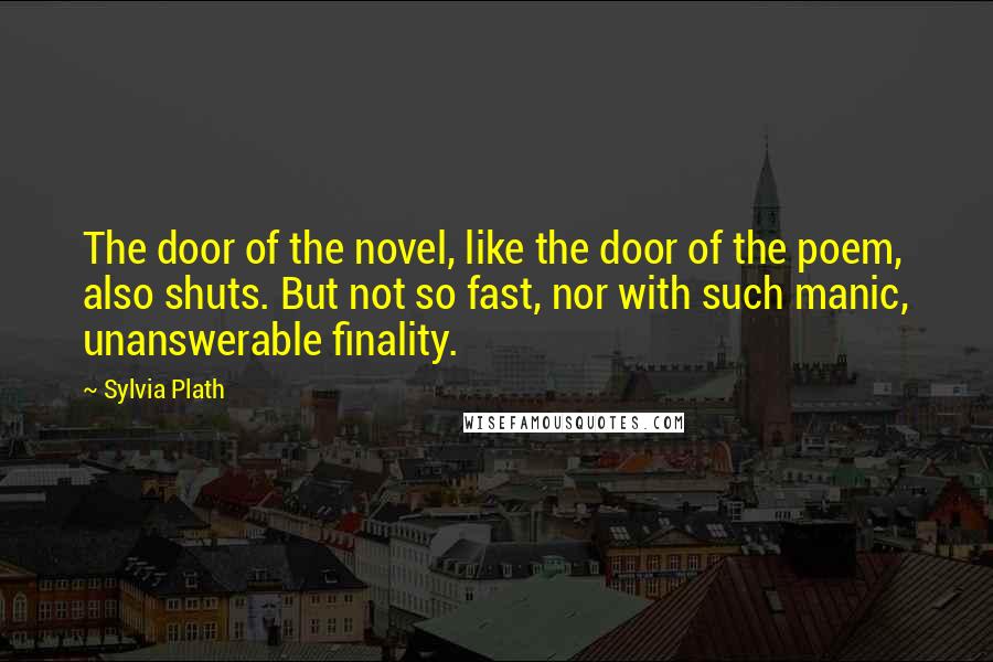 Sylvia Plath Quotes: The door of the novel, like the door of the poem, also shuts. But not so fast, nor with such manic, unanswerable finality.