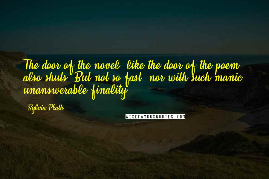 Sylvia Plath Quotes: The door of the novel, like the door of the poem, also shuts. But not so fast, nor with such manic, unanswerable finality.