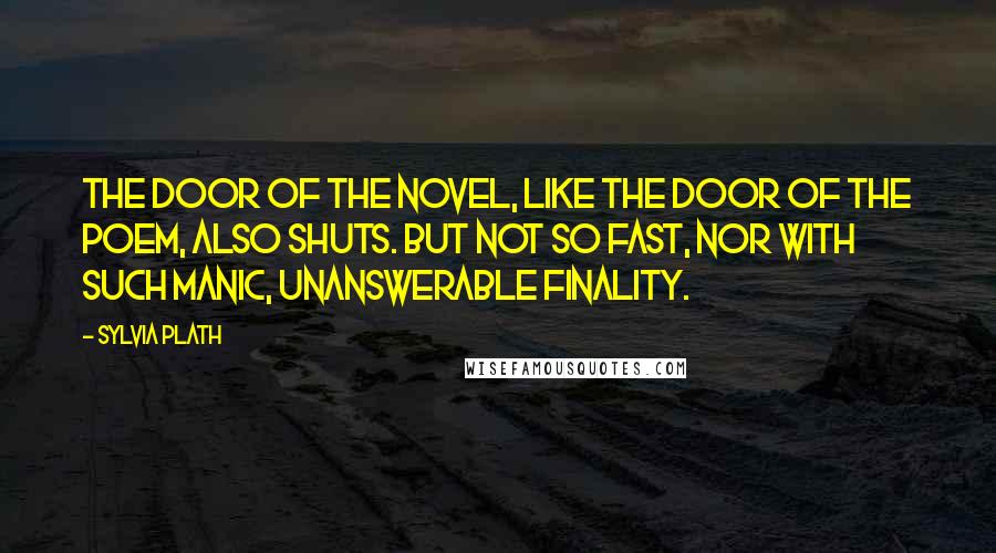 Sylvia Plath Quotes: The door of the novel, like the door of the poem, also shuts. But not so fast, nor with such manic, unanswerable finality.