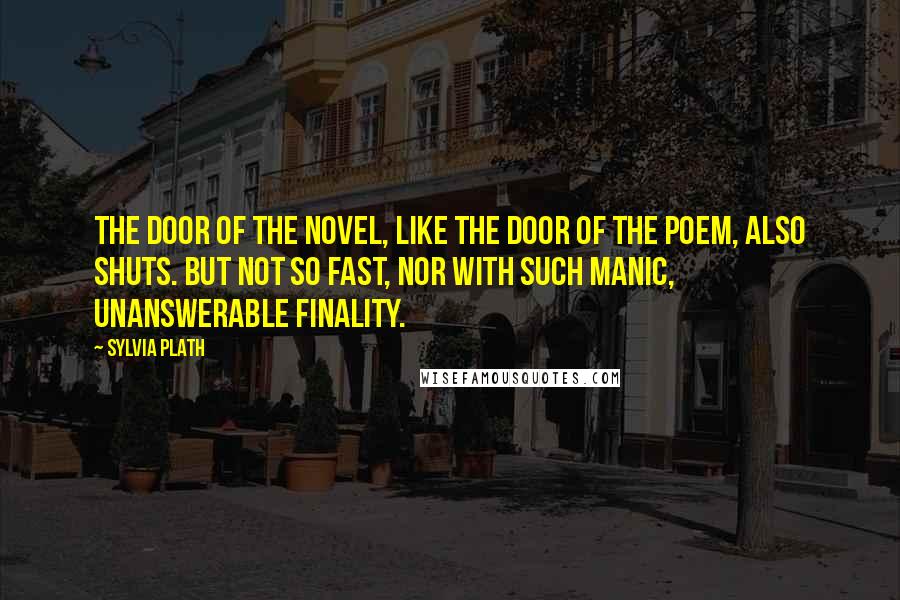 Sylvia Plath Quotes: The door of the novel, like the door of the poem, also shuts. But not so fast, nor with such manic, unanswerable finality.